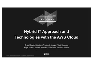 © 2016, Amazon Web Services, Inc. or its Affiliates. All rights reserved.
Craig Roach, Solutions Architect, Amazon Web Services
Hugh Evans, System Architect, Australian Medical Council
Hybrid IT Approach and
Technologies with the AWS Cloud
 