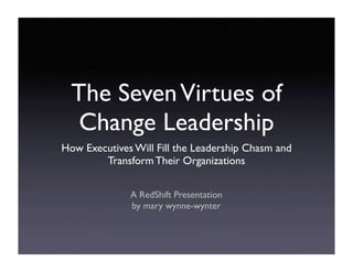 The Seven Virtues of
   Change Leadership
How Executives Will Fill the Leadership Chasm and
        Transform Their Organizations


              A RedShift Presentation
              by mary wynne-wynter
 