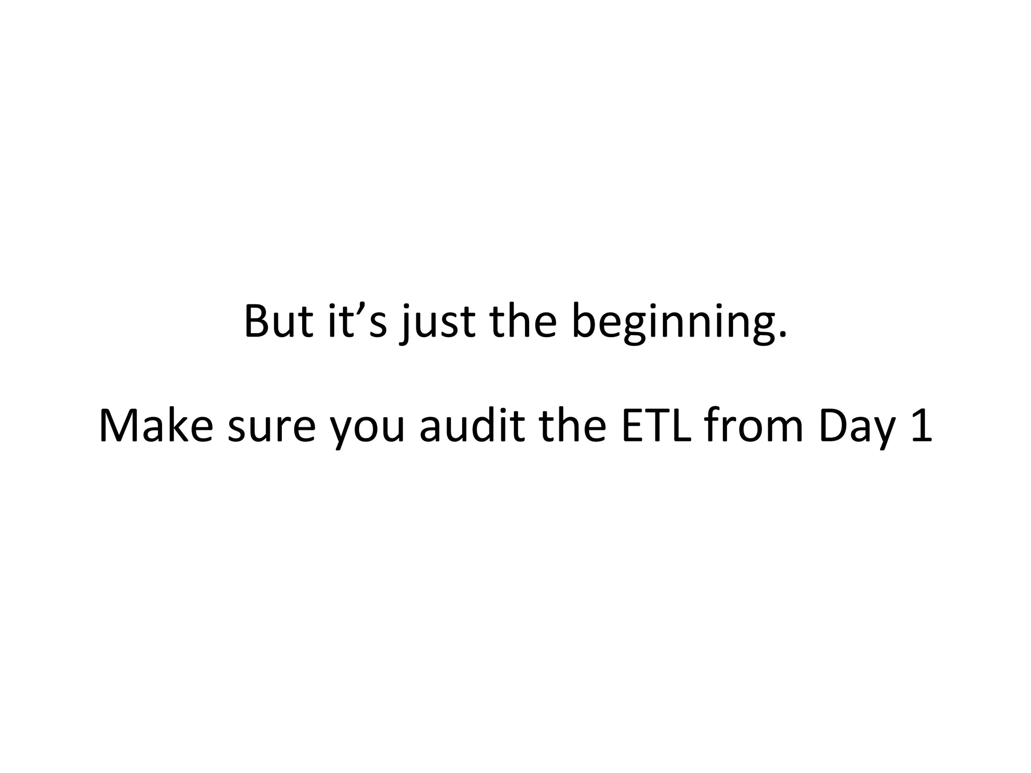 But it’s just the beginning.
Make sure you audit the ETL from Day 1

 