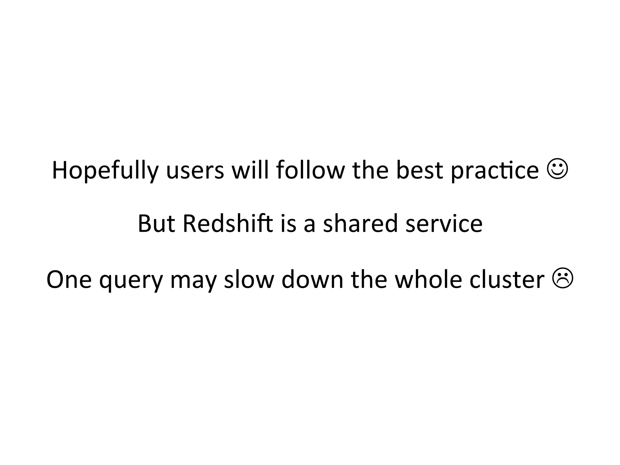 Hopefully users will follow the best practice 
But Redshift is a shared service

One query may slow down the whole cluster 

 
