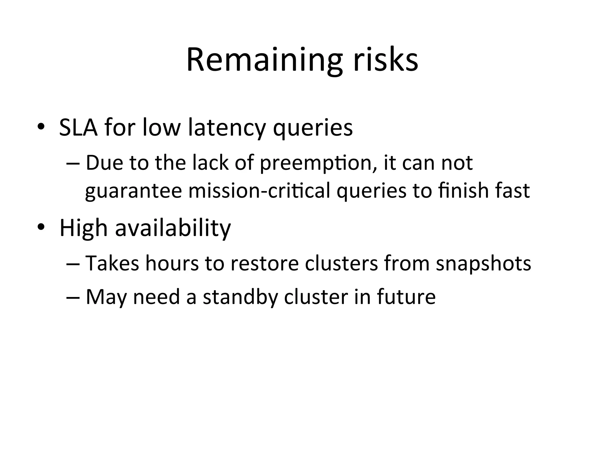 Remaining risks
• SLA for low latency queries
– Due to the lack of preemption, it can not
guarantee mission-critical queries to finish fast

• High availability
– Takes hours to restore clusters from snapshots
– May need a standby cluster in future

 