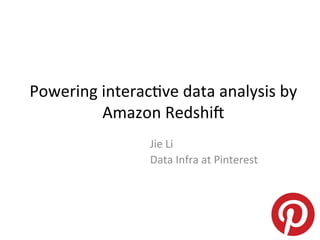 Powering interactive data analysis by
Amazon Redshift
Jie Li
Data Infra at Pinterest

 