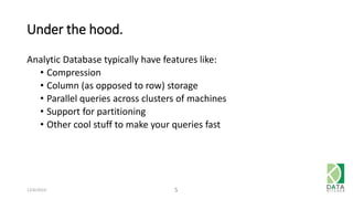 Under the hood. 
Analytic Database typically have features like: 
• Compression 
• Column (as opposed to row) storage 
• Parallel queries across clusters of machines 
• Support for partitioning 
• Other cool stuff to make your queries fast 
12/6/2014 5 
 