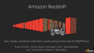Fast, simple, petabyte-scale data warehousing for less than $1,000/TB/Year
Amazon Redshift
Rahul Pathak | Senior Product Manager, AWS | @rahulpathak
Jie Li |Data Infra, Pinterest | @jay23jack
 