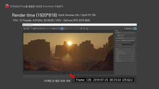 OptiX Denoise ON / OptiX RT ON
1프레임 당 평균 30초 내외
CPU : 8 Threads, 4.01GHz, 63.92GB / GPU : GeForce RTX 2070 8GB
 