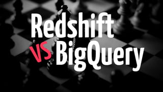 BigQuery
Redshift
VS
 