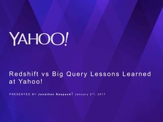 Redshift vs Big Query Lessons Learned
at Yahoo!
P R E S E N T E D B Y J o n a t h a n R a s p a u d ⎪ J a n u a r y 2 n d , 2 0 1 7
 