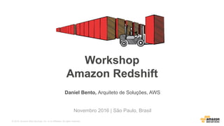 © 2015, Amazon Web Services, Inc. or its Affiliates. All rights reserved.
Daniel Bento, Arquiteto de Soluções, AWS
Novembro 2016 | São Paulo, Brasil
Workshop
Amazon Redshift
 