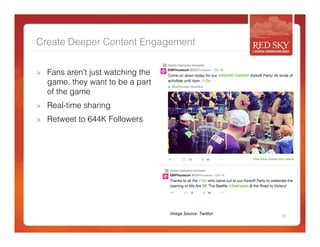 Create Deeper Content Engagement 
> Fans aren’t just watching the 
game, they want to be a part 
of the game 
> Real-time sharing 
> Retweet to 644K Followers 
Image 
Source: 
TwiCer 
12 
 