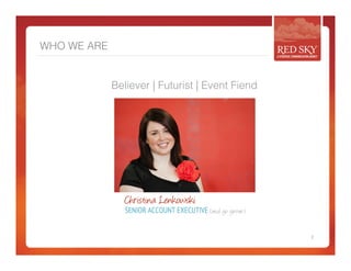 WHO WE ARE 
Believer | Futurist | Event Fiend 
2 
Christina Lenkowski 
SENIOR ACCOUNT EXECUTIVE (and go getter) 
 