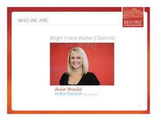WHO WE ARE 
Bright | Hard Worker | Optimist 
3 
Amber Broeckel 
ACCOUNT EXECUTIVE (and go getter) 
 