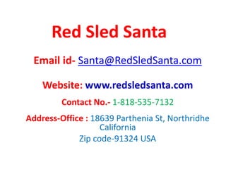 Red Sled Santa
Email id- Santa@RedSledSanta.com
Website: www.redsledsanta.com
Contact No.- 1-818-535-7132
Address-Office : 18639 Parthenia St, Northridhe
California
Zip code-91324 USA
 