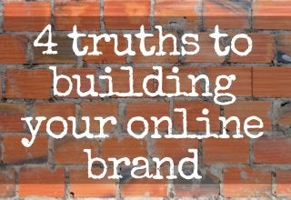 4 truths to 
building 
your online 
brand 
 