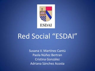 Red Social “ESDAI” Susana V. Martínez Cantú Paola Núñez Bertran Cristina González Adriana Sánchez Acosta 