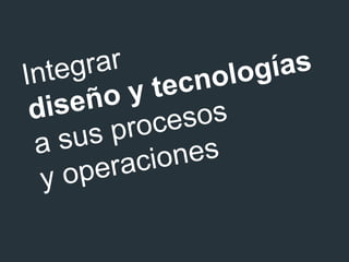 Integrar diseño y tecnologías a sus procesos y operaciones 