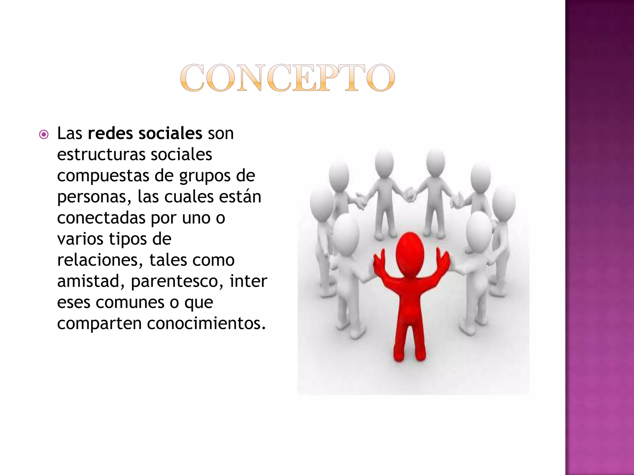 conceptoLas redes sociales son estructuras sociales compuestas de grupos de personas, las cuales están conectadas por uno o varios tipos de relaciones, tales como amistad, parentesco, intereses comunes o que comparten conocimientos.