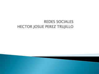 REDES SOCIALES
HECTOR JOSUE PEREZ TRUJILLO
 