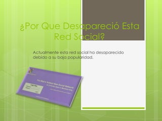 ¿Por Que Desapareció Esta
       Red Social?
  Actualmente esta red social ha desaparecido
  debido a su baja popularidad.
 