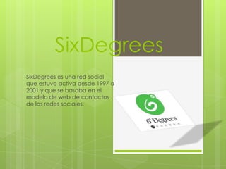 SixDegrees
SixDegrees es una red social
que estuvo activa desde 1997 a
2001 y que se basaba en el
modelo de web de contactos
de las redes sociales.
 