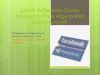 ¿Sirvió SixDegrees Como
   Inspiración Para Alguna Red
           Social Actual?

SixDegrees fue seguido por
redes tan exitosas como
MySpace, Linkedin, XING y
Facebook.
 