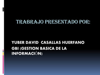 TRABRAJO PRESENTADO POR:


YUBER DAVID CASALLAS HUERFANO
GBI (GESTION BASICA DE LA
INFORMACIÓN)
 
