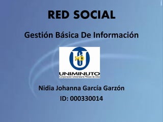 RED SOCIAL
Gestión Básica De Información




   Nidia Johanna García Garzón
          ID: 000330014
 