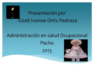 Presentación por
     Gisell Ivonne Ortiz Pedraza

Administración en salud Ocupacional
              Pacho
               2013
 