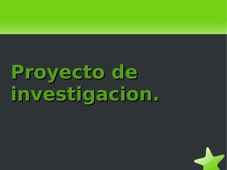    
Proyecto deProyecto de
investigacion.investigacion.
 