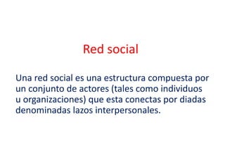 Red social
Una red social es una estructura compuesta por
un conjunto de actores (tales como individuos
u organizaciones) que esta conectas por diadas
denominadas lazos interpersonales.
 