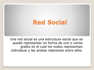 Red Social 
Una red social es una estructura social que se 
puede representar en forma de uno o varios 
grafos en el cual los nodos representan 
individuos y las aristas relaciones entre ellos. 
 