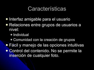 Características Interfaz amigable para el usuario Relaciones entre grupos de usuarios a nivel: Individual Comunidad con la creación de grupos Fácil y manejo de las opciones intuitivas Control del contenido. No se permite la inserción de cualquier foto. 