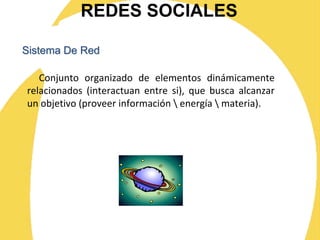 REDES SOCIALES
Conjunto organizado de elementos dinámicamente
relacionados (interactuan entre si), que busca alcanzar
un objetivo (proveer información  energía  materia).
Sistema De Red
 