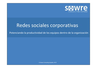 Redes sociales corporativas
Potenciando la p
               productividad de los equipos dentro de la organización
                                     q p                   g




                         © Sowre Consulting España, 2010
 