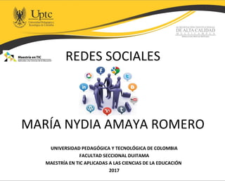 REDES SOCIALES
MARÍA NYDIA AMAYA ROMERO
UNIVERSIDAD PEDAGÓGICA Y TECNOLÓGICA DE COLOMBIA
FACULTAD SECCIONAL DUITAMA
MAESTRÍA EN TIC APLICADAS A LAS CIENCIAS DE LA EDUCACIÓN
2017
 