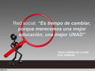 Red social: “Es tiempo de cambiar,
porque merecemos una mejor
educación, una mejor UNAD”

YIKZA LORENA DE LA HOZ
COD. 53059169

 