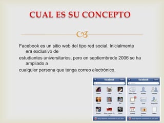 
Facebook es un sitio web del tipo red social. Inicialmente
   era exclusivo de
estudiantes universitarios, pero en septiembrede 2006 se ha
   ampliado a
cualquier persona que tenga correo electrónico.
 