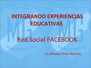 INTEGRANDO EXPERIENCIAS
      EDUCATIVAS

 Red Social FACEBOOK
          Lic.Miluska Rivas Huertas.
 