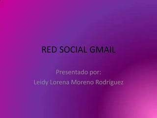 RED SOCIAL GMAIL

        Presentado por:
Leidy Lorena Moreno Rodríguez
 