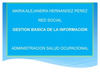 MARIA ALEJANDRA HERNANDEZ PEREZ

           RED SOCIAL

GESTION BASICA DE LA INFORMACION



ADMINISTRACION SALUD OCUPACIONAL
 