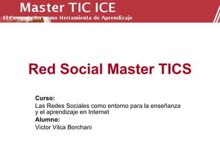 Red Social Master TICS Curso:  Las Redes Sociales como entorno para la enseñanza y el aprendizaje en Internet Alumno:  Victor Vilca Borchani 