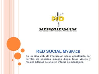 RED SOCIAL MYSPACE
Es un sitio web, de interacción social constituido por
perfiles de usuarios ,amigos ,bbgs, fotos videos y
música además de una red interna de mensajería
 