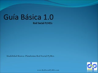 Guía Básica 1.0 Red Social PyMEs www.RedSocialPyMEs.com Usabilidad Básica: Plataforma Red Social PyMes 