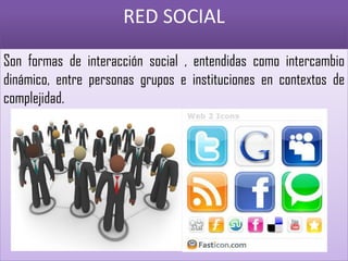 RED SOCIAL
Son formas de interacción social , entendidas como intercambio
dinámico, entre personas grupos e instituciones en contextos de
complejidad.
 