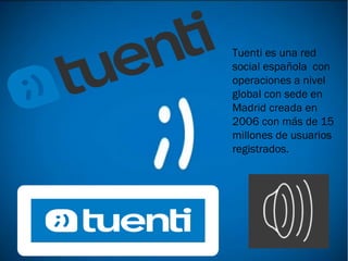 Tuenti es una red
social española con
operaciones a nivel
global con sede en
Madrid creada en
2006 con más de 15
millones de usuarios
registrados.

 