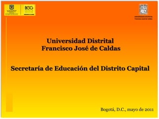 UNIVERSIDAD DISTRITAL Francisco José de Caldas Universidad Distrital Francisco José de Caldas Secretaría de Educación del Distrito Capital Bogotá, D.C., mayo de 2011 