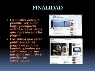  Es un sitio web que
  permite ver, subir,
  bajar y compartir
  videos a los usuarios
  que ingresen a dicha
  página.
 Los videos que están
  publicados en la
  pagina de youtube
  también pueden ser
  calificados con me
  gusta, no me gusta y
  pueden ser
  comentados
 
