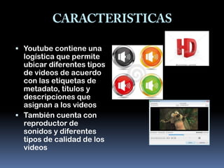  Youtube contiene una
  logística que permite
  ubicar diferentes tipos
  de videos de acuerdo
  con las etiquetas de
  metadato, títulos y
  descripciones que
  asignan a los videos
 También cuenta con
  reproductor de
  sonidos y diferentes
  tipos de calidad de los
  videos
 