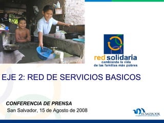 EJE 2: RED DE SERVICIOS BASICOS CONFERENCIA DE PRENSA  San Salvador, 15 de Agosto de 2008 
