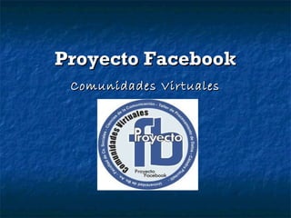 Proyecto FacebookProyecto Facebook
Comunidades VirtualesComunidades Virtuales
 