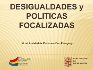 DESIGUALDADES y
POLITICAS
FOCALIZADAS
Municipalidad de Encarnación - Paraguay
MUNICIPALIDAD
DE
ENCARNACIÓN
 